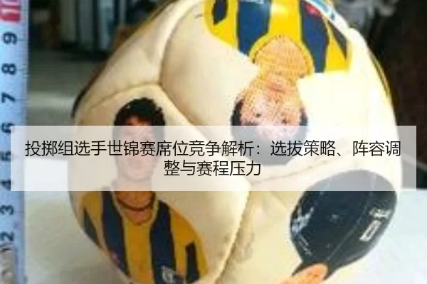 投掷组选手世锦赛席位竞争解析：选拔策略、阵容调整与赛程压力