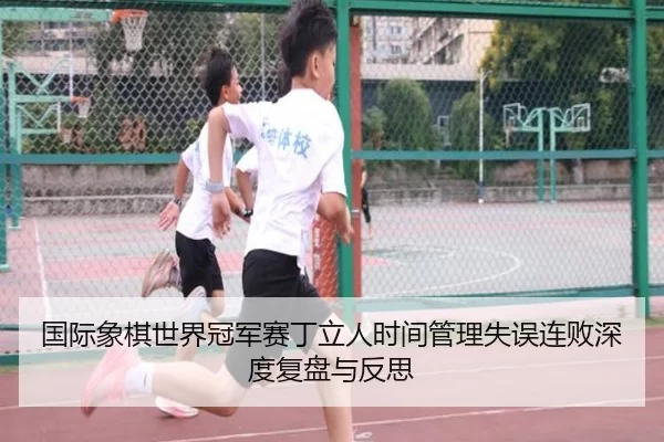 国际象棋世界冠军赛丁立人时间管理失误连败深度复盘与反思